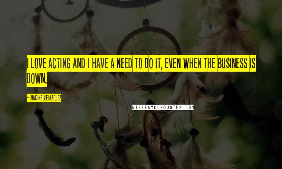 Nadine Velazquez Quotes: I love acting and I have a need to do it, even when the business is down.