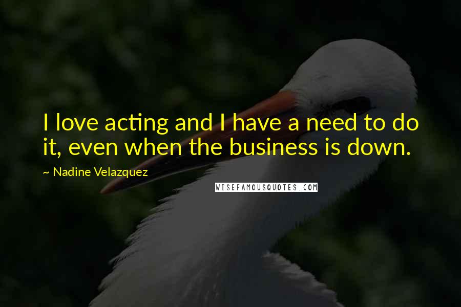 Nadine Velazquez Quotes: I love acting and I have a need to do it, even when the business is down.