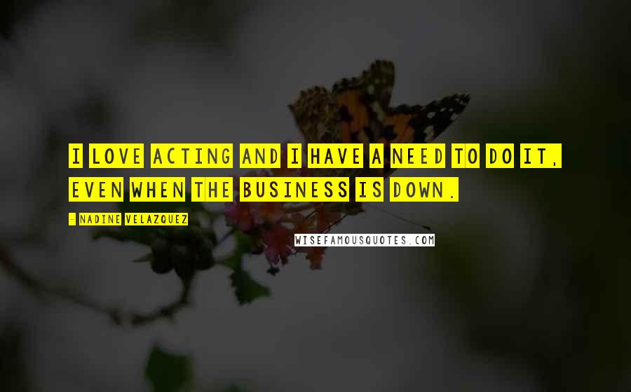 Nadine Velazquez Quotes: I love acting and I have a need to do it, even when the business is down.