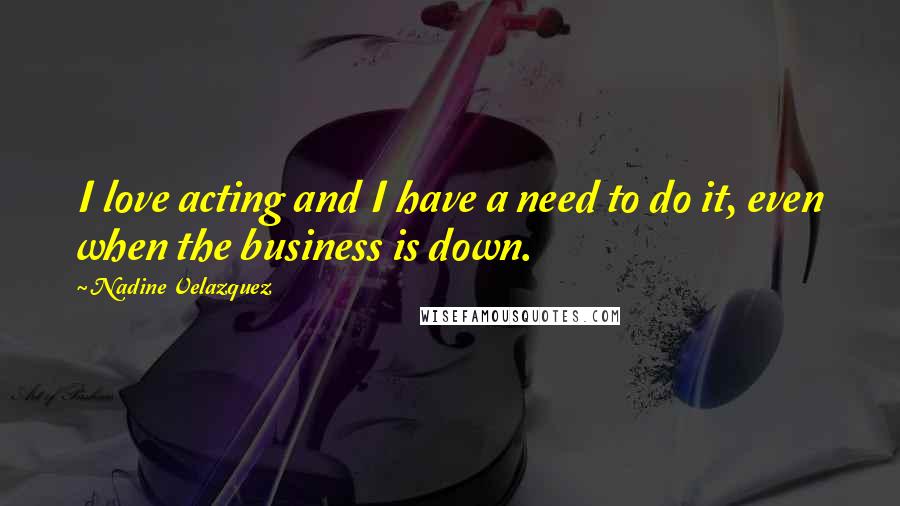 Nadine Velazquez Quotes: I love acting and I have a need to do it, even when the business is down.