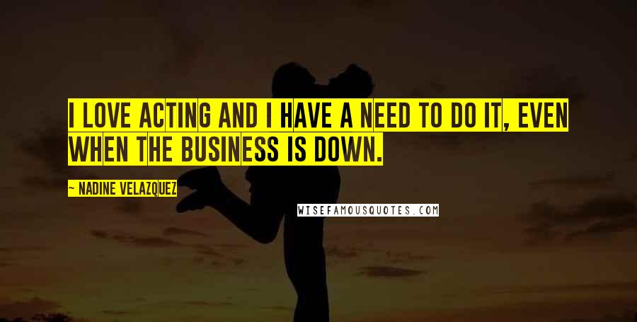 Nadine Velazquez Quotes: I love acting and I have a need to do it, even when the business is down.