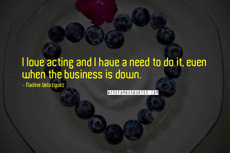 Nadine Velazquez Quotes: I love acting and I have a need to do it, even when the business is down.