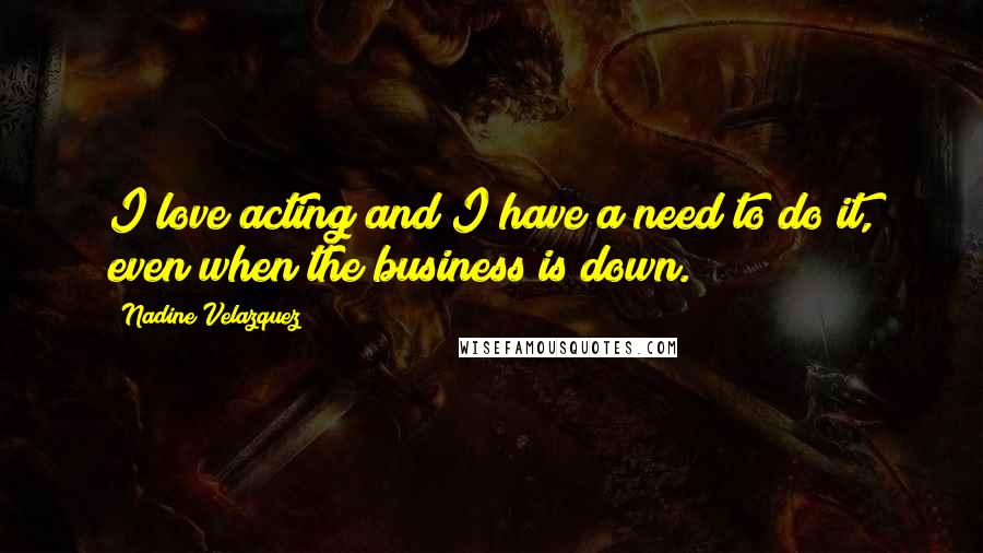 Nadine Velazquez Quotes: I love acting and I have a need to do it, even when the business is down.