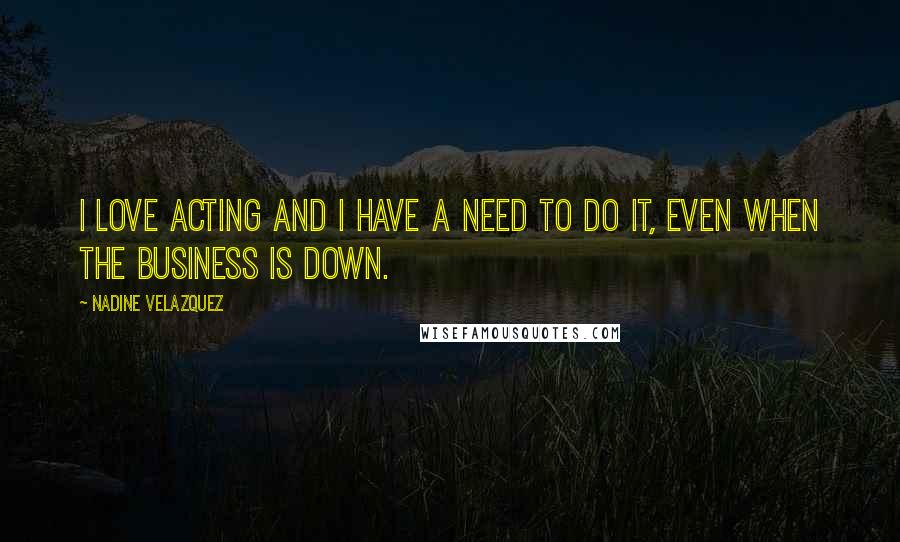 Nadine Velazquez Quotes: I love acting and I have a need to do it, even when the business is down.