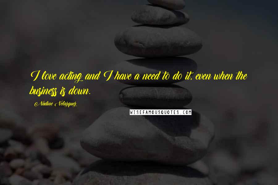 Nadine Velazquez Quotes: I love acting and I have a need to do it, even when the business is down.