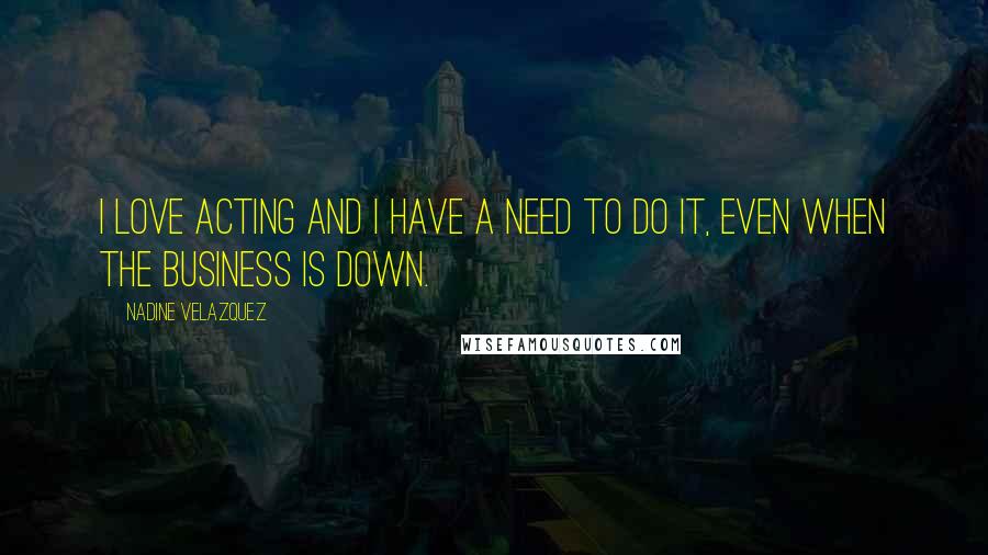 Nadine Velazquez Quotes: I love acting and I have a need to do it, even when the business is down.