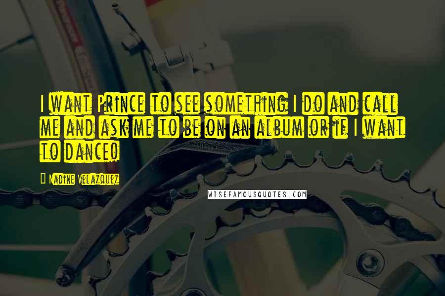 Nadine Velazquez Quotes: I want Prince to see something I do and call me and ask me to be on an album or if I want to dance!