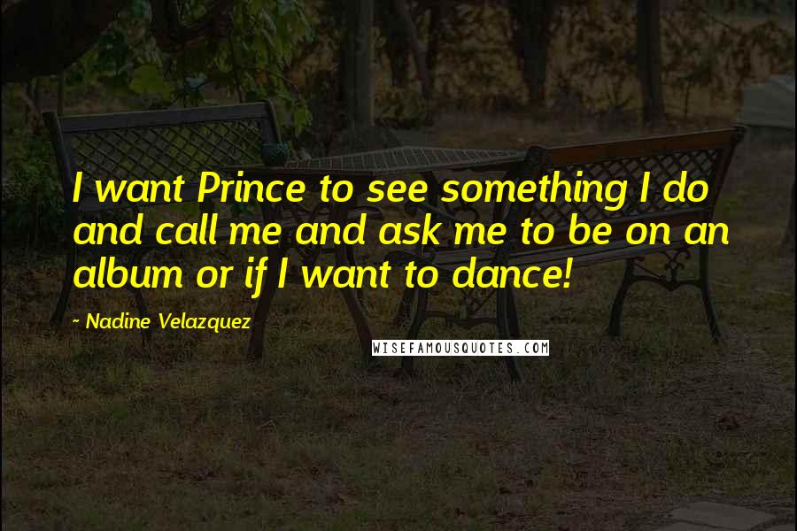 Nadine Velazquez Quotes: I want Prince to see something I do and call me and ask me to be on an album or if I want to dance!