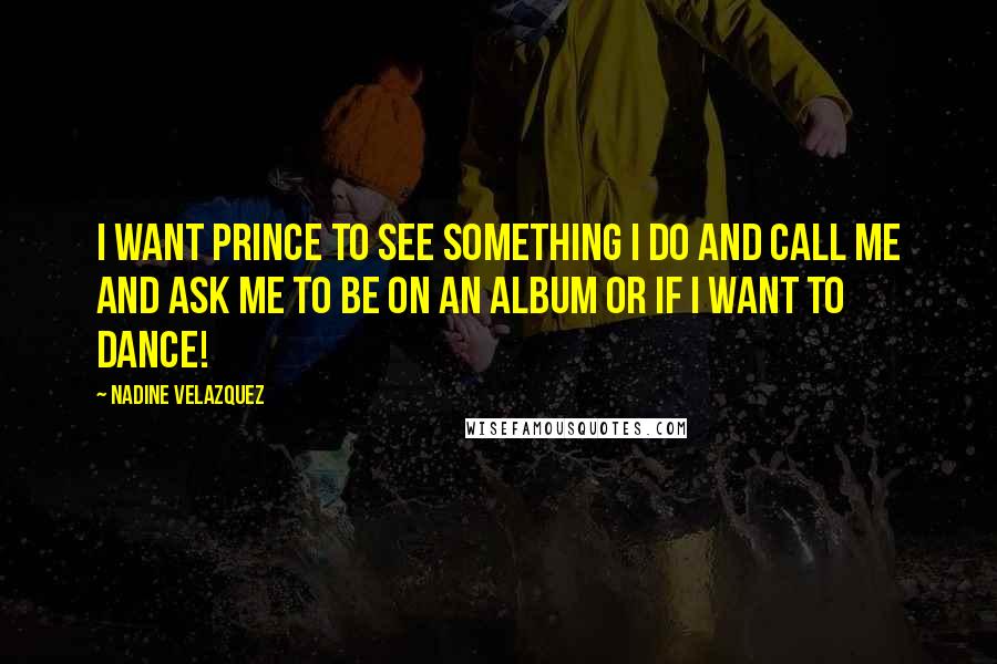 Nadine Velazquez Quotes: I want Prince to see something I do and call me and ask me to be on an album or if I want to dance!