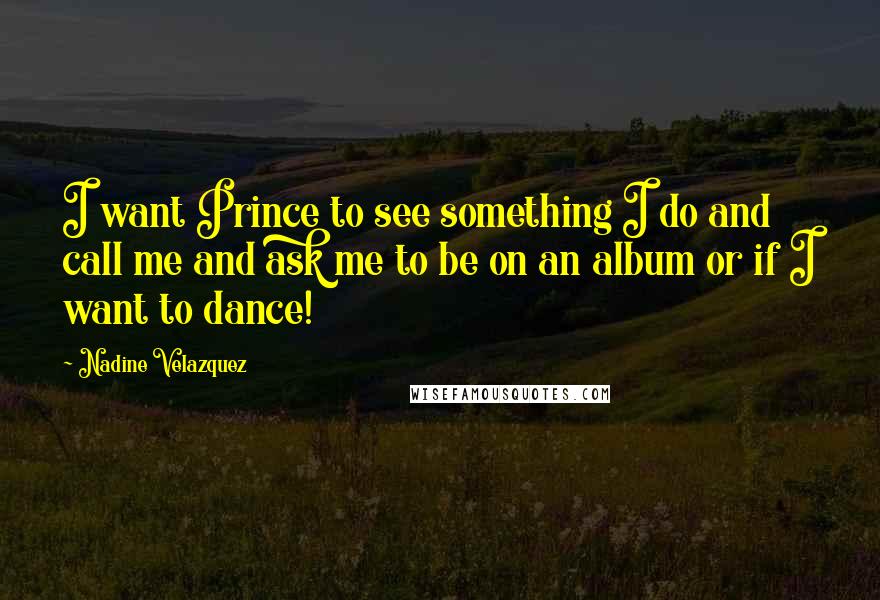 Nadine Velazquez Quotes: I want Prince to see something I do and call me and ask me to be on an album or if I want to dance!