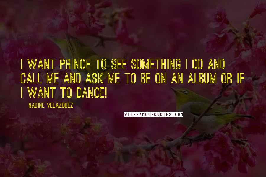 Nadine Velazquez Quotes: I want Prince to see something I do and call me and ask me to be on an album or if I want to dance!