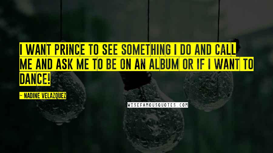 Nadine Velazquez Quotes: I want Prince to see something I do and call me and ask me to be on an album or if I want to dance!