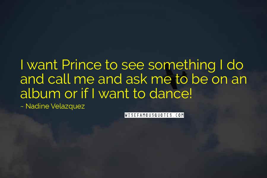 Nadine Velazquez Quotes: I want Prince to see something I do and call me and ask me to be on an album or if I want to dance!