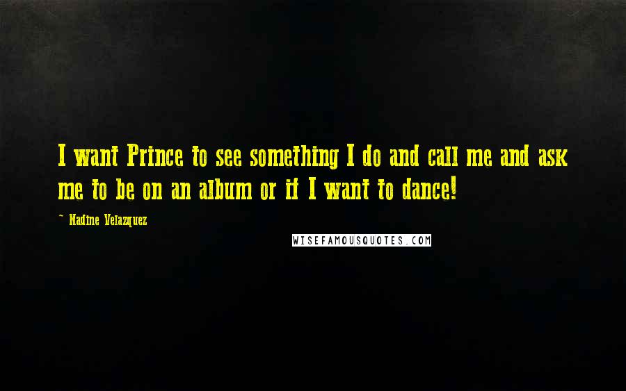 Nadine Velazquez Quotes: I want Prince to see something I do and call me and ask me to be on an album or if I want to dance!