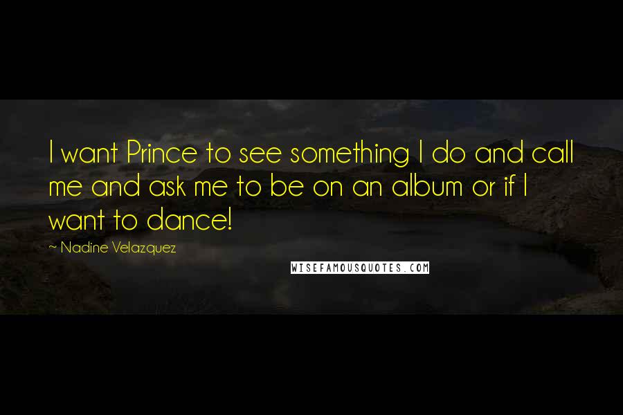 Nadine Velazquez Quotes: I want Prince to see something I do and call me and ask me to be on an album or if I want to dance!