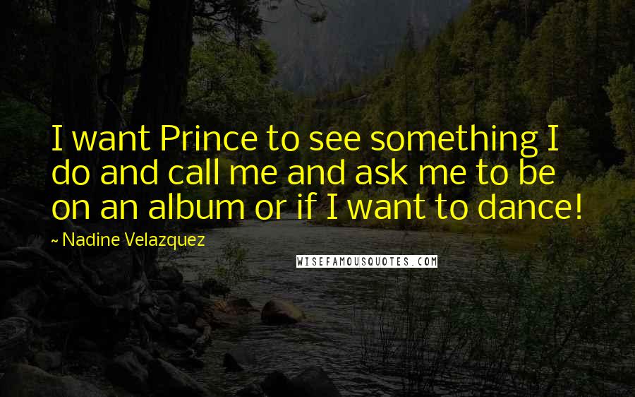 Nadine Velazquez Quotes: I want Prince to see something I do and call me and ask me to be on an album or if I want to dance!