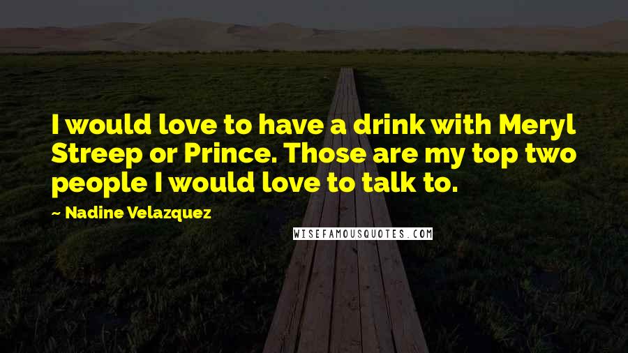 Nadine Velazquez Quotes: I would love to have a drink with Meryl Streep or Prince. Those are my top two people I would love to talk to.