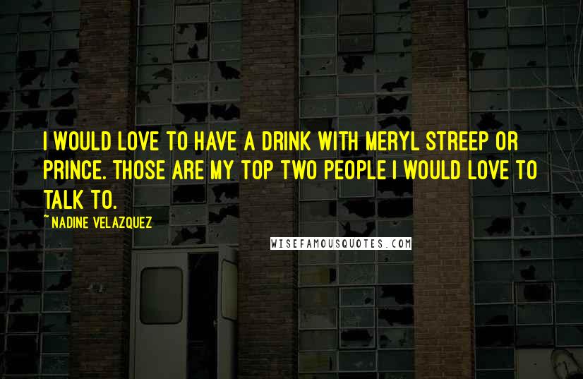 Nadine Velazquez Quotes: I would love to have a drink with Meryl Streep or Prince. Those are my top two people I would love to talk to.