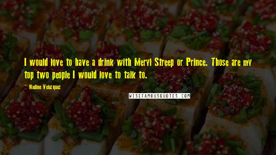 Nadine Velazquez Quotes: I would love to have a drink with Meryl Streep or Prince. Those are my top two people I would love to talk to.