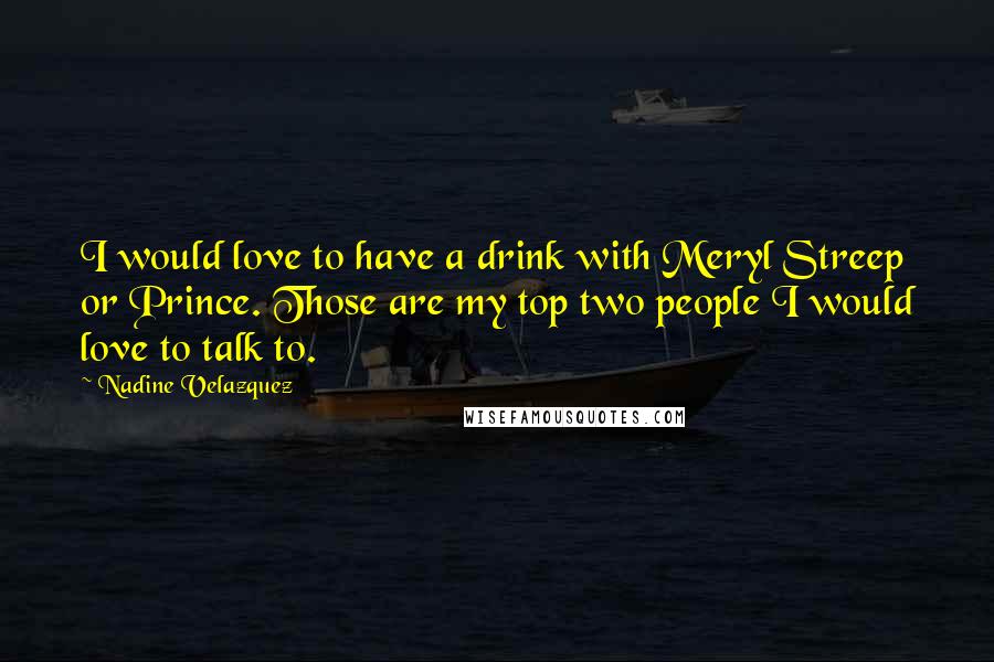 Nadine Velazquez Quotes: I would love to have a drink with Meryl Streep or Prince. Those are my top two people I would love to talk to.