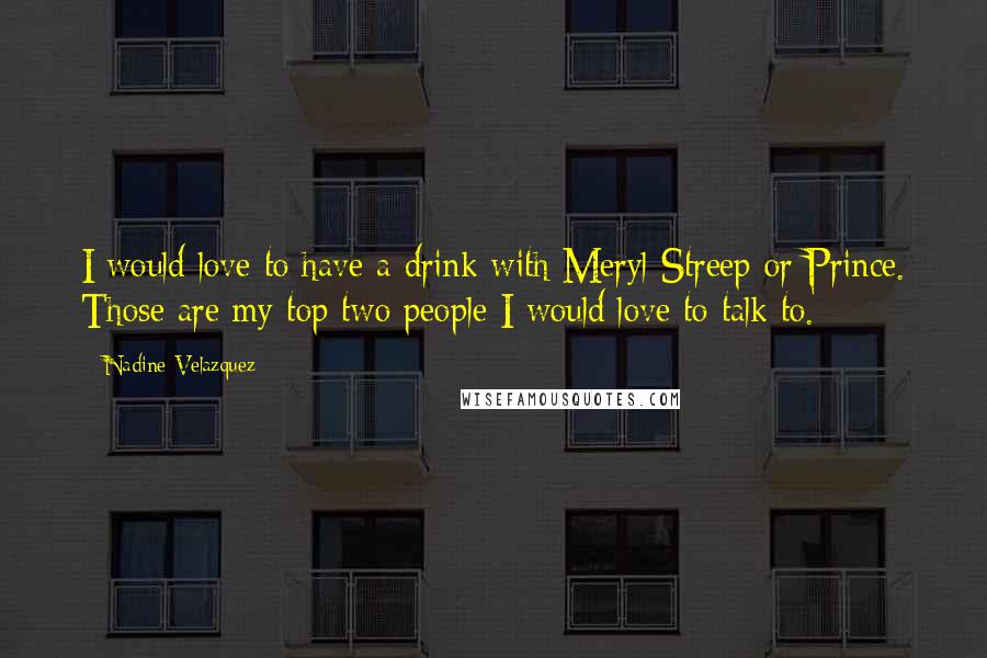 Nadine Velazquez Quotes: I would love to have a drink with Meryl Streep or Prince. Those are my top two people I would love to talk to.