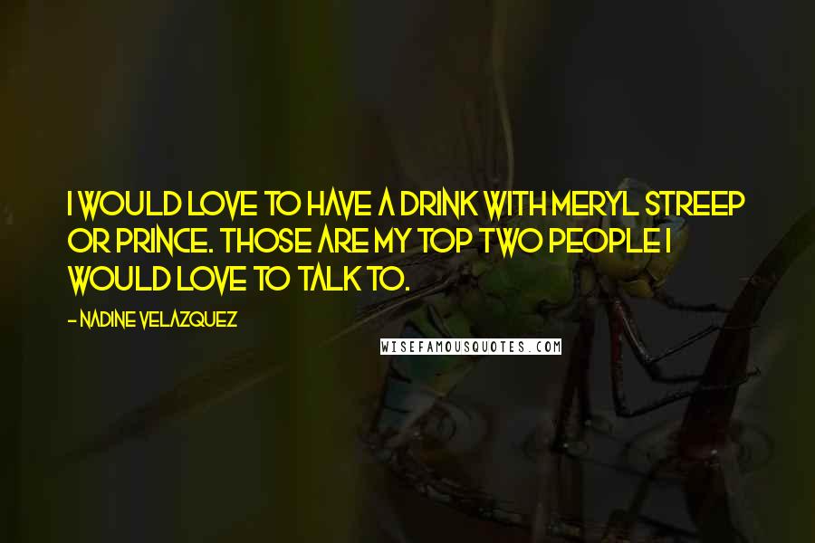 Nadine Velazquez Quotes: I would love to have a drink with Meryl Streep or Prince. Those are my top two people I would love to talk to.