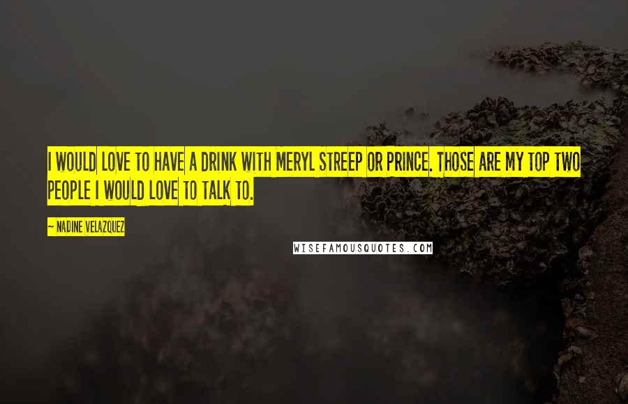 Nadine Velazquez Quotes: I would love to have a drink with Meryl Streep or Prince. Those are my top two people I would love to talk to.