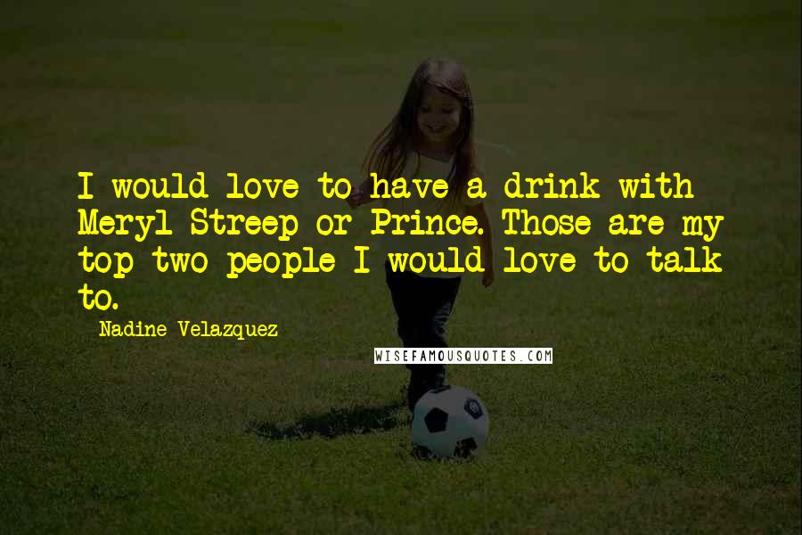 Nadine Velazquez Quotes: I would love to have a drink with Meryl Streep or Prince. Those are my top two people I would love to talk to.