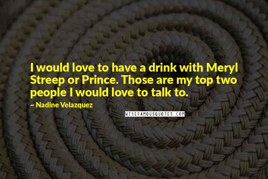 Nadine Velazquez Quotes: I would love to have a drink with Meryl Streep or Prince. Those are my top two people I would love to talk to.