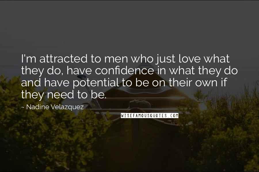 Nadine Velazquez Quotes: I'm attracted to men who just love what they do, have confidence in what they do and have potential to be on their own if they need to be.