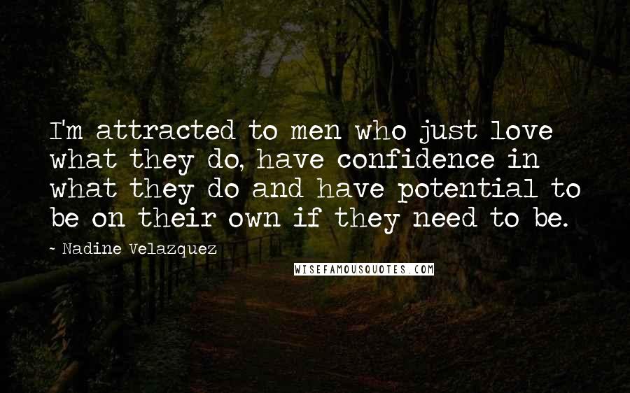 Nadine Velazquez Quotes: I'm attracted to men who just love what they do, have confidence in what they do and have potential to be on their own if they need to be.