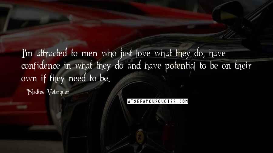 Nadine Velazquez Quotes: I'm attracted to men who just love what they do, have confidence in what they do and have potential to be on their own if they need to be.