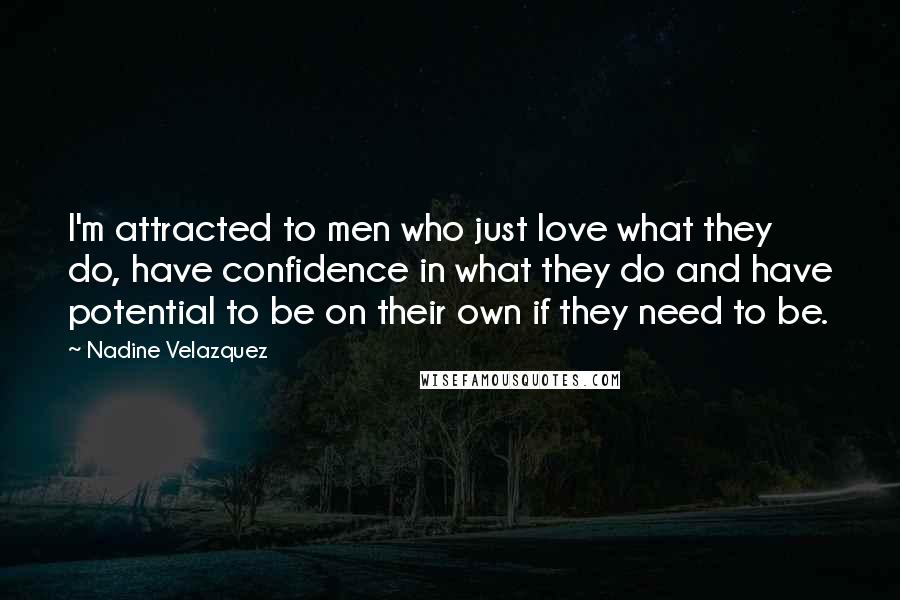 Nadine Velazquez Quotes: I'm attracted to men who just love what they do, have confidence in what they do and have potential to be on their own if they need to be.