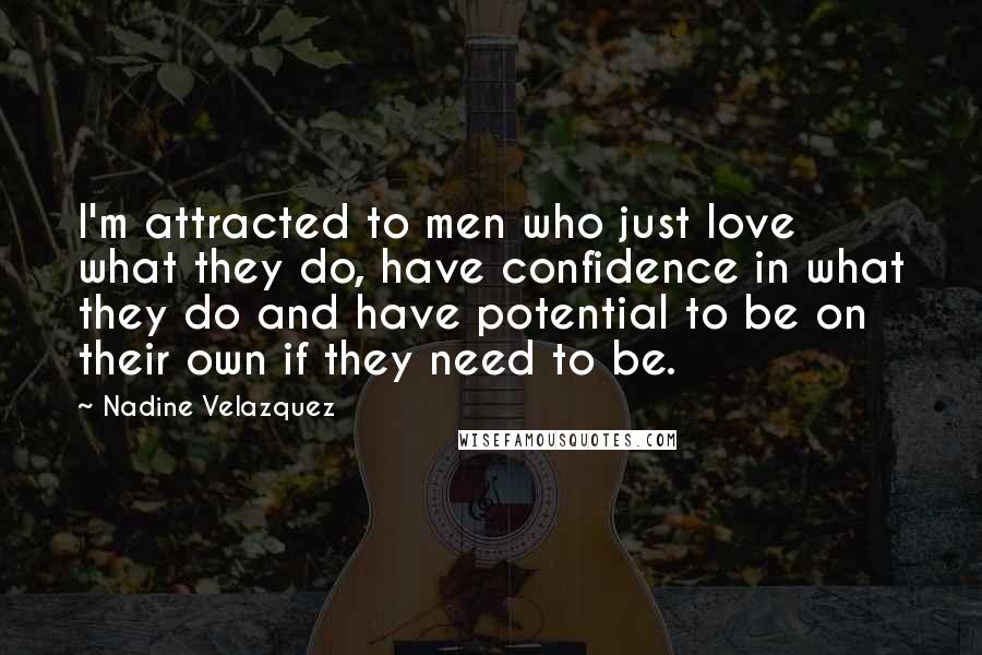 Nadine Velazquez Quotes: I'm attracted to men who just love what they do, have confidence in what they do and have potential to be on their own if they need to be.