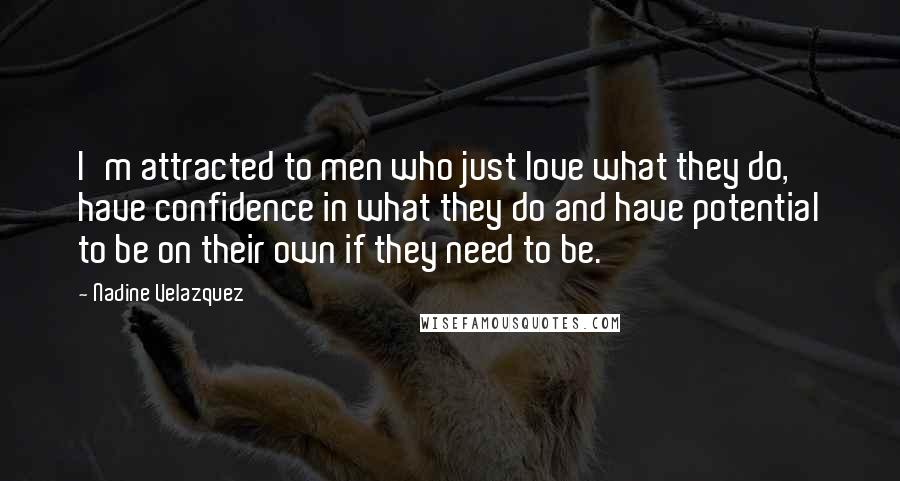 Nadine Velazquez Quotes: I'm attracted to men who just love what they do, have confidence in what they do and have potential to be on their own if they need to be.