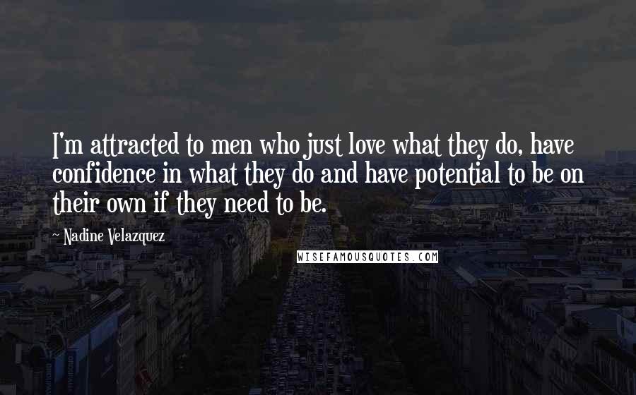 Nadine Velazquez Quotes: I'm attracted to men who just love what they do, have confidence in what they do and have potential to be on their own if they need to be.