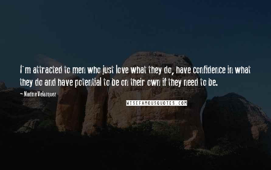 Nadine Velazquez Quotes: I'm attracted to men who just love what they do, have confidence in what they do and have potential to be on their own if they need to be.