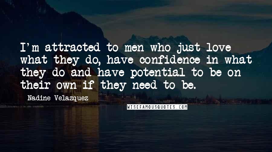 Nadine Velazquez Quotes: I'm attracted to men who just love what they do, have confidence in what they do and have potential to be on their own if they need to be.