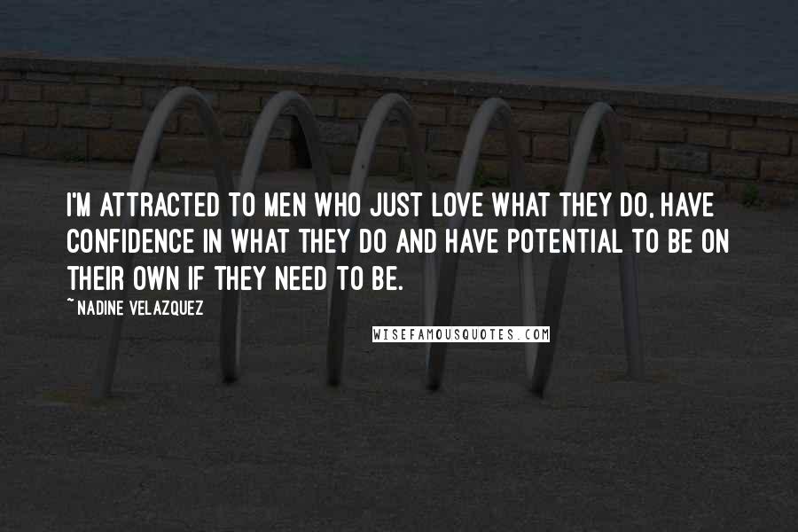 Nadine Velazquez Quotes: I'm attracted to men who just love what they do, have confidence in what they do and have potential to be on their own if they need to be.