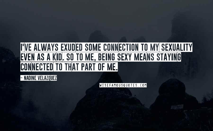 Nadine Velazquez Quotes: I've always exuded some connection to my sexuality even as a kid. So to me, being sexy means staying connected to that part of me.