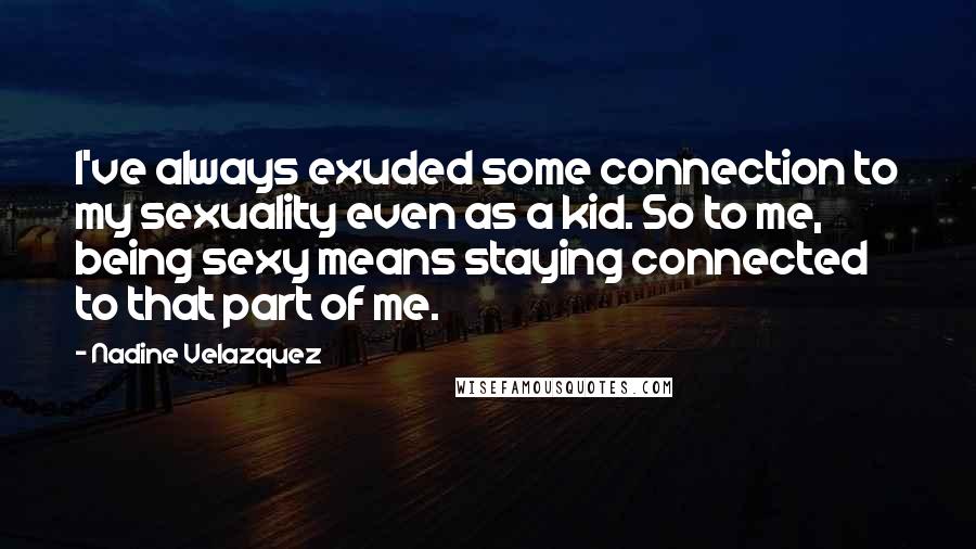 Nadine Velazquez Quotes: I've always exuded some connection to my sexuality even as a kid. So to me, being sexy means staying connected to that part of me.