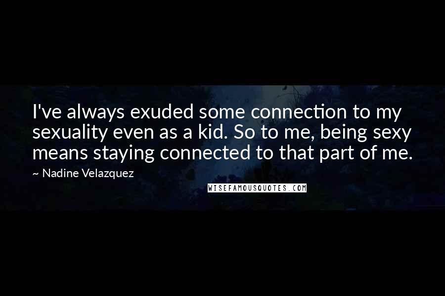 Nadine Velazquez Quotes: I've always exuded some connection to my sexuality even as a kid. So to me, being sexy means staying connected to that part of me.