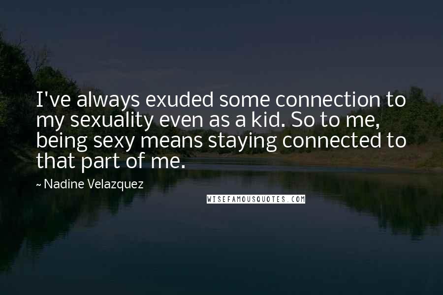 Nadine Velazquez Quotes: I've always exuded some connection to my sexuality even as a kid. So to me, being sexy means staying connected to that part of me.