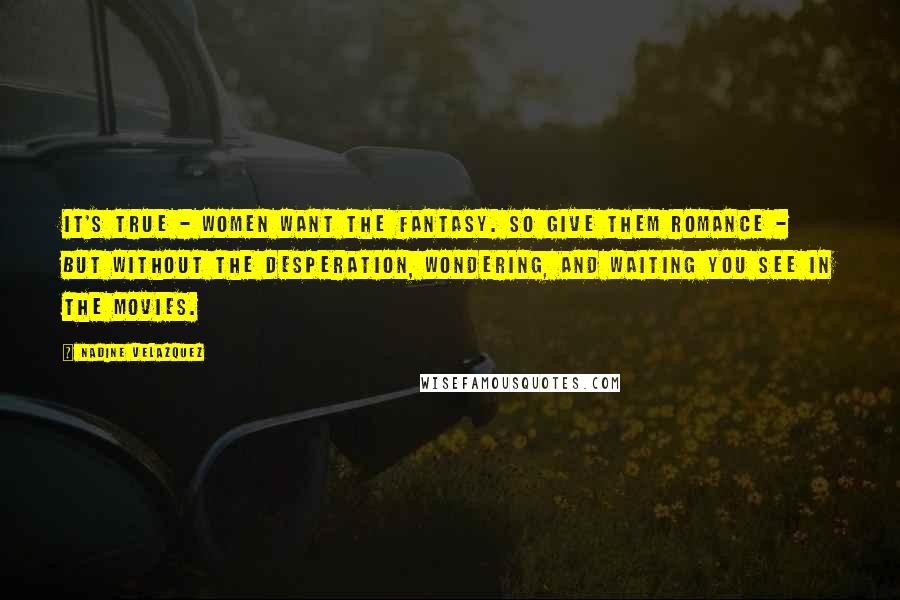 Nadine Velazquez Quotes: It's true - women want the fantasy. So give them romance - but without the desperation, wondering, and waiting you see in the movies.