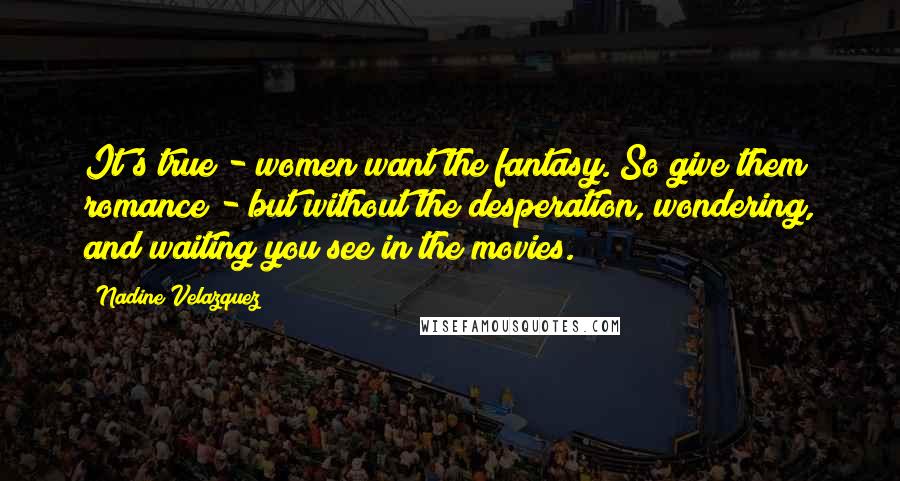 Nadine Velazquez Quotes: It's true - women want the fantasy. So give them romance - but without the desperation, wondering, and waiting you see in the movies.