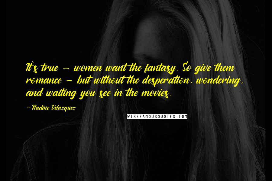 Nadine Velazquez Quotes: It's true - women want the fantasy. So give them romance - but without the desperation, wondering, and waiting you see in the movies.