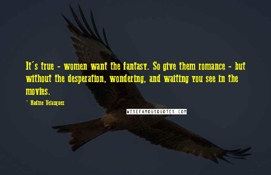 Nadine Velazquez Quotes: It's true - women want the fantasy. So give them romance - but without the desperation, wondering, and waiting you see in the movies.