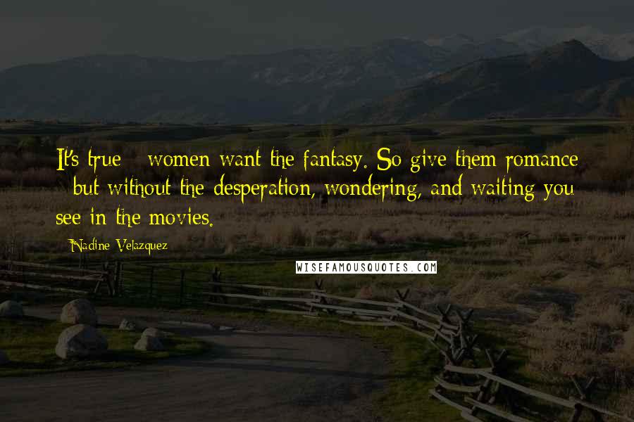 Nadine Velazquez Quotes: It's true - women want the fantasy. So give them romance - but without the desperation, wondering, and waiting you see in the movies.