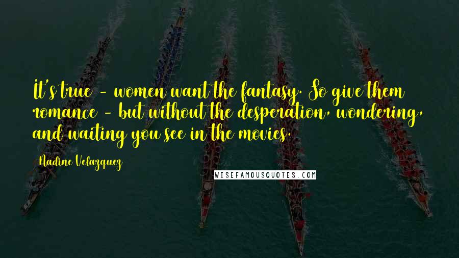 Nadine Velazquez Quotes: It's true - women want the fantasy. So give them romance - but without the desperation, wondering, and waiting you see in the movies.