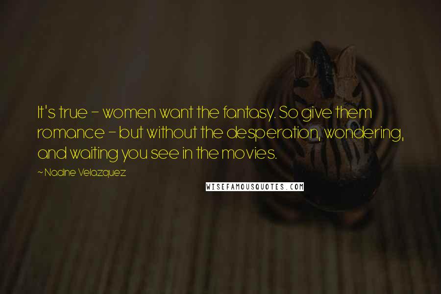 Nadine Velazquez Quotes: It's true - women want the fantasy. So give them romance - but without the desperation, wondering, and waiting you see in the movies.